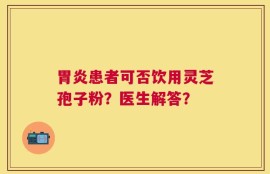 胃炎患者可否饮用灵芝孢子粉？医生解答？