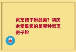 灵芝孢子粉品类？胡庆余堂里卖的是哪种灵芝孢子粉
