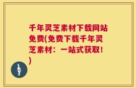 千年灵芝素材下载网站免费(免费下载千年灵芝素材：一站式获取！)