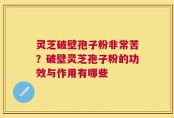 灵芝破壁孢子粉非常苦？破壁灵芝孢子粉的功效与作用有哪些