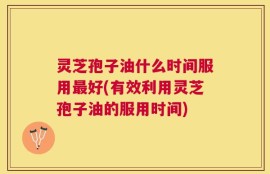 灵芝孢子油什么时间服用最好(有效利用灵芝孢子油的服用时间)
