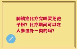 肺鳞癌化疗完喝灵芝孢子粉？化疗期间可以吃人参滋补一类的吗？