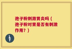 孢子粉刺激胃炎吗 (孢子粉对胃是否有刺激作用？)