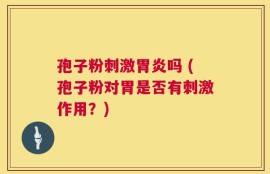 孢子粉刺激胃炎吗 (孢子粉对胃是否有刺激作用？)