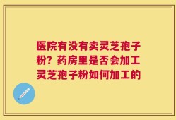 医院有没有卖灵芝孢子粉？药房里是否会加工灵芝孢子粉如何加工的