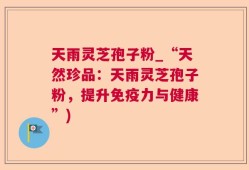 天雨灵芝孢子粉_“天然珍品：天雨灵芝孢子粉，提升免疫力与健康”)