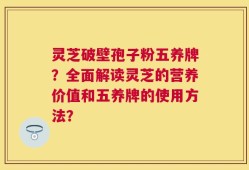 灵芝破壁孢子粉五养牌？全面解读灵芝的营养价值和五养牌的使用方法？