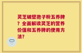 灵芝破壁孢子粉五养牌？全面解读灵芝的营养价值和五养牌的使用方法？