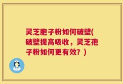 灵芝胞子粉如何破壁(破壁提高吸收，灵芝孢子粉如何更有效？)