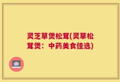 灵芝草煲松茸(灵草松茸煲：中药美食佳选)