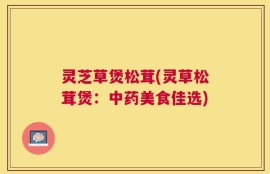 灵芝草煲松茸(灵草松茸煲：中药美食佳选)