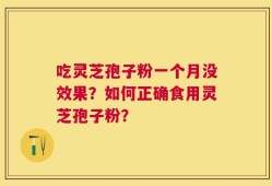 吃灵芝孢子粉一个月没效果？如何正确食用灵芝孢子粉？