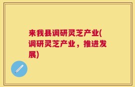 来我县调研灵芝产业(调研灵芝产业，推进发展)