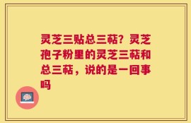 灵芝三贴总三萜？灵芝孢子粉里的灵芝三萜和总三萜，说的是一回事吗