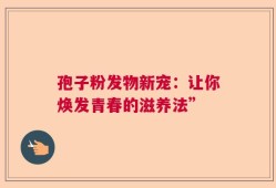 孢子粉发物新宠：让你焕发青春的滋养法”