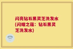 闪亮钻石黑灵芝洗发水(闪耀之蕴：钻石黑灵芝洗发水)