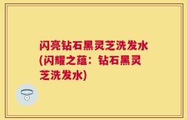 闪亮钻石黑灵芝洗发水(闪耀之蕴：钻石黑灵芝洗发水)