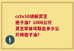 cctv10讲解灵芝孢子油？1000公斤灵芝萃体可取出多少公斤纯孢子油？