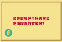 灵芝面膜好用吗天然灵芝面膜真的有效吗？