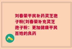 刘春荣平民补药灵芝孢子粉(刘春荣补充灵芝孢子粉：更加健康平民百姓的良药