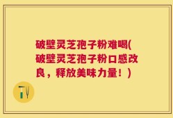 破壁灵芝孢子粉难喝(破壁灵芝孢子粉口感改良，释放美味力量！)