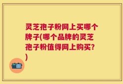 灵芝孢子粉网上买哪个牌子(哪个品牌的灵芝孢子粉值得网上购买？)