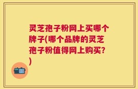 灵芝孢子粉网上买哪个牌子(哪个品牌的灵芝孢子粉值得网上购买？)
