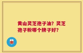 黄山灵芝孢子油？灵芝孢子粉哪个牌子好？