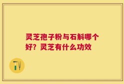 灵芝孢子粉与石斛哪个好？灵芝有什么功效