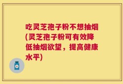 吃灵芝孢子粉不想抽烟(灵芝孢子粉可有效降低抽烟欲望，提高健康水平)