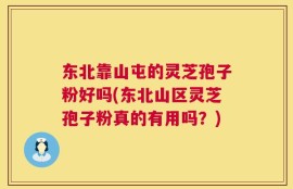 东北靠山屯的灵芝孢子粉好吗(东北山区灵芝孢子粉真的有用吗？)