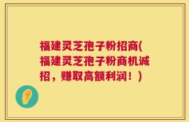 福建灵芝孢子粉招商(福建灵芝孢子粉商机诚招，赚取高额利润！)