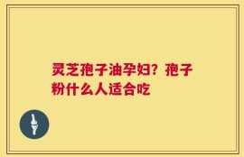 灵芝孢子油孕妇？孢子粉什么人适合吃