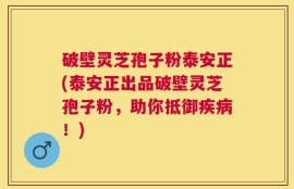破壁灵芝孢子粉泰安正(泰安正出品破壁灵芝孢子粉，助你抵御疾病！)