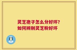 灵芝孢子怎么分好坏？如何辨别灵芝粉好坏