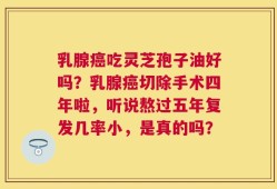乳腺癌吃灵芝孢子油好吗？乳腺癌切除手术四年啦，听说熬过五年复发几率小，是真的吗？