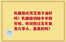 乳腺癌吃灵芝孢子油好吗？乳腺癌切除手术四年啦，听说熬过五年复发几率小，是真的吗？