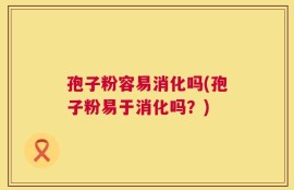 孢子粉容易消化吗(孢子粉易于消化吗？)