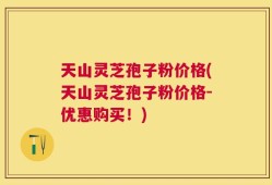 天山灵芝孢子粉价格(天山灵芝孢子粉价格-优惠购买！)