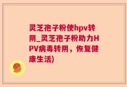 灵芝孢子粉使hpv转阴_灵芝孢子粉助力HPV病毒转阴，恢复健康生活)