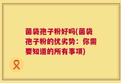 菌袋孢子粉好吗(菌袋孢子粉的优劣势：你需要知道的所有事项)