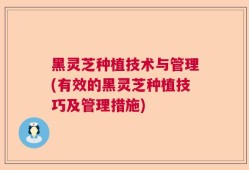黑灵芝种植技术与管理(有效的黑灵芝种植技巧及管理措施)
