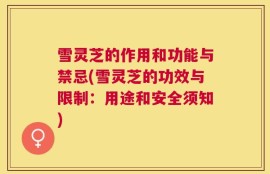 雪灵芝的作用和功能与禁忌(雪灵芝的功效与限制：用途和安全须知)