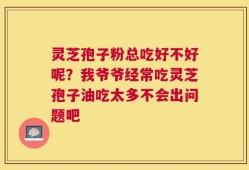 灵芝孢子粉总吃好不好呢？我爷爷经常吃灵芝孢子油吃太多不会出问题吧