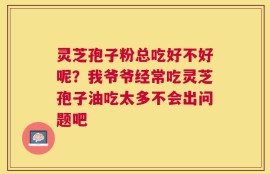灵芝孢子粉总吃好不好呢？我爷爷经常吃灵芝孢子油吃太多不会出问题吧
