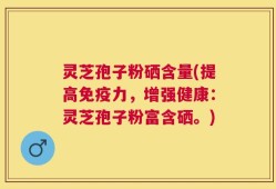 灵芝孢子粉硒含量(提高免疫力，增强健康：灵芝孢子粉富含硒。)