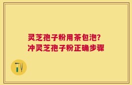 灵芝孢子粉用茶包泡？冲灵芝孢子粉正确步骤