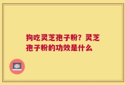 狗吃灵芝孢子粉？灵芝孢子粉的功效是什么
