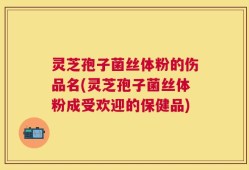 灵芝孢子菌丝体粉的伤品名(灵芝孢子菌丝体粉成受欢迎的保健品)