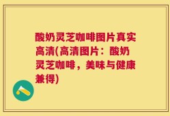 酸奶灵芝咖啡图片真实高清(高清图片：酸奶灵芝咖啡，美味与健康兼得)